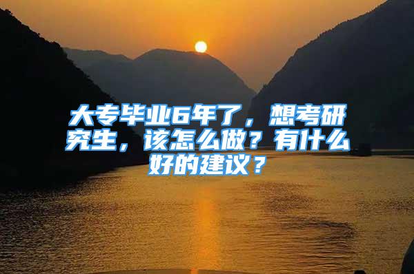 大專畢業(yè)6年了，想考研究生，該怎么做？有什么好的建議？