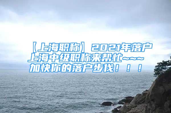 【上海職稱】2021年落戶上海中級職稱來幫忙~~~加快你的落戶步伐?。?！