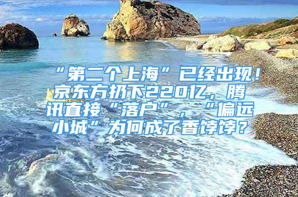 “第二個上?！币呀?jīng)出現(xiàn)！京東方扔下220億，騰訊直接“落戶”，“偏遠小城”為何成了香餑餑？