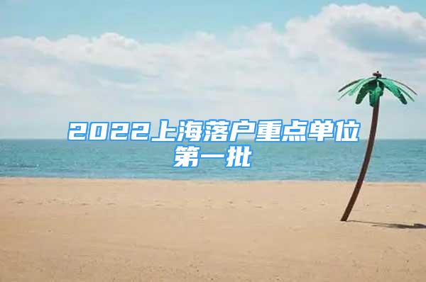 2022上海落戶重點(diǎn)單位第一批