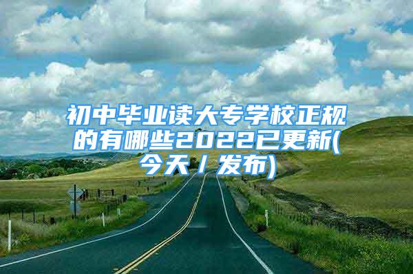 初中畢業(yè)讀大專學校正規(guī)的有哪些2022已更新(今天／發(fā)布)