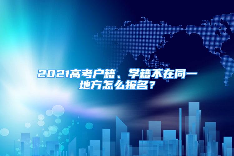 2021高考戶籍、學(xué)籍不在同一地方怎么報(bào)名？