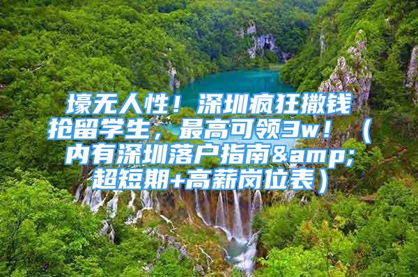 壕無人性！深圳瘋狂撒錢搶留學(xué)生，最高可領(lǐng)3w?。▋?nèi)有深圳落戶指南&超短期+高薪崗位表）