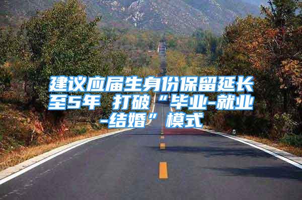 建議應(yīng)屆生身份保留延長至5年 打破“畢業(yè)-就業(yè)-結(jié)婚”模式