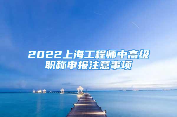 2022上海工程師中高級(jí)職稱申報(bào)注意事項(xiàng)