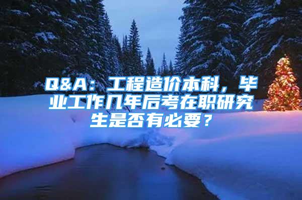 Q&A：工程造價本科，畢業(yè)工作幾年后考在職研究生是否有必要？