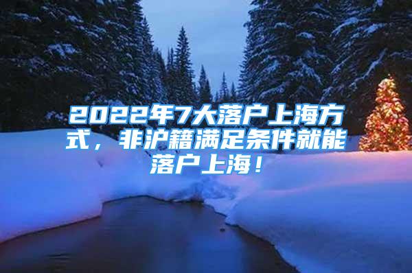 2022年7大落戶(hù)上海方式，非滬籍滿(mǎn)足條件就能落戶(hù)上海！