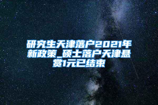 研究生天津落戶2021年新政策_(dá)碩士落戶天津懸賞1元已結(jié)束