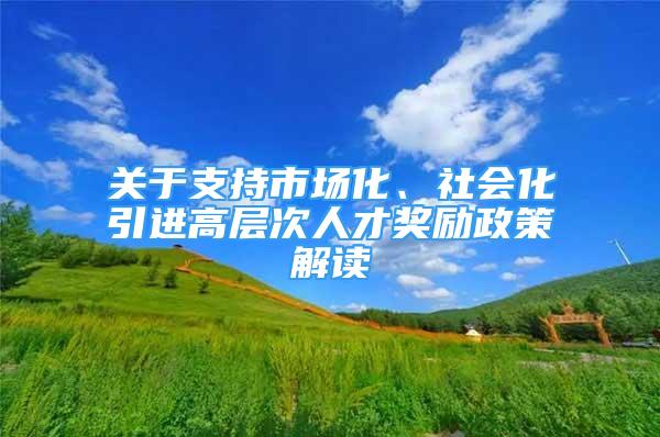 關于支持市場化、社會化引進高層次人才獎勵政策解讀