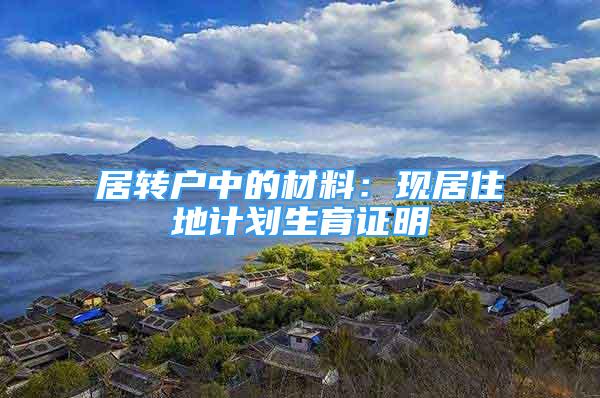 居轉(zhuǎn)戶中的材料：現(xiàn)居住地計劃生育證明