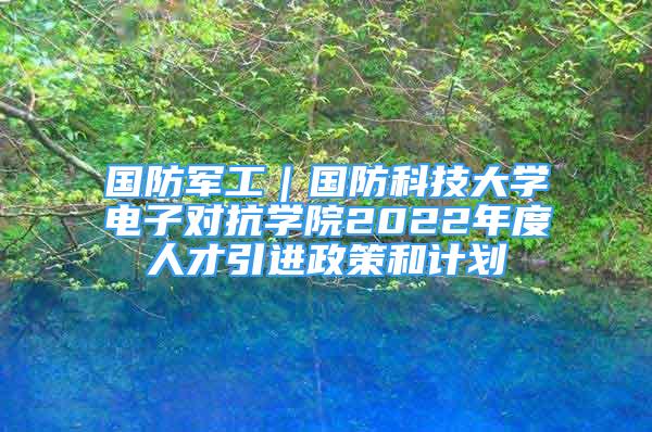 國(guó)防軍工｜國(guó)防科技大學(xué)電子對(duì)抗學(xué)院2022年度人才引進(jìn)政策和計(jì)劃