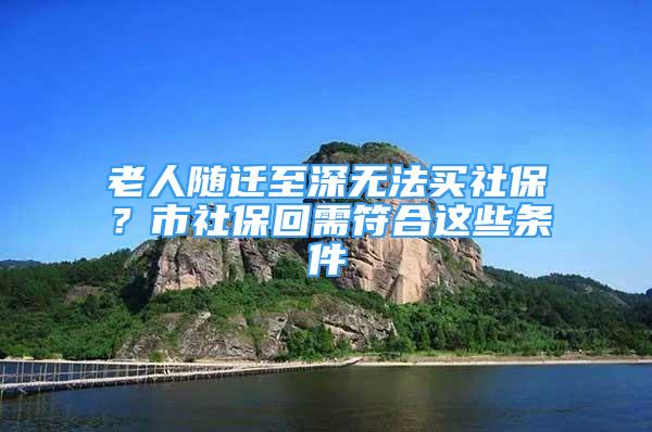 老人隨遷至深無法買社保？市社?；匦璺线@些條件