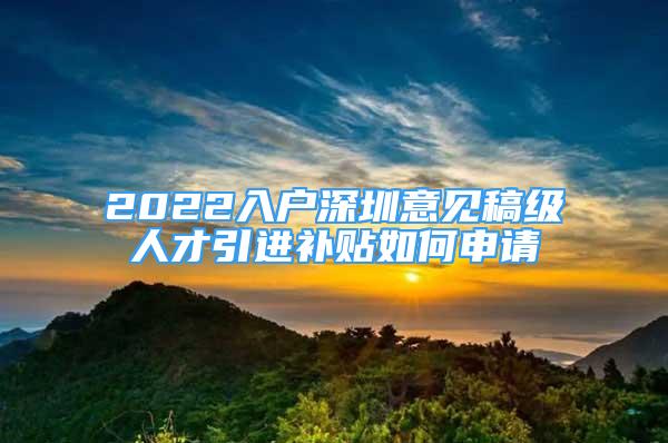 2022入戶深圳意見稿級人才引進補貼如何申請