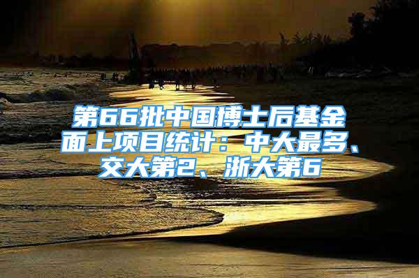 第66批中國博士后基金面上項目統(tǒng)計：中大最多、交大第2、浙大第6