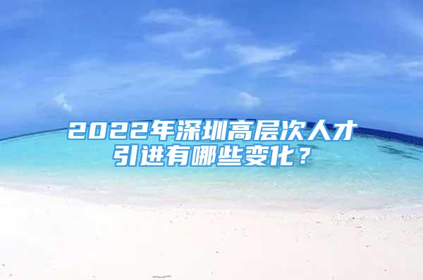 2022年深圳高層次人才引進(jìn)有哪些變化？