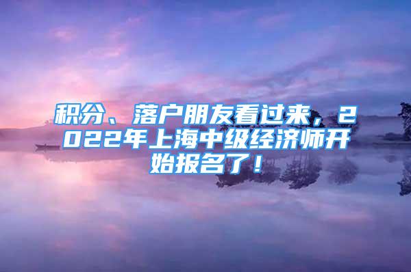 積分、落戶朋友看過(guò)來(lái)，2022年上海中級(jí)經(jīng)濟(jì)師開(kāi)始報(bào)名了！