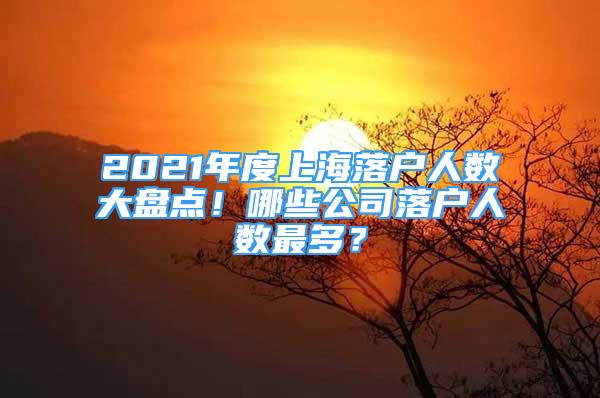 2021年度上海落戶人數(shù)大盤點！哪些公司落戶人數(shù)最多？