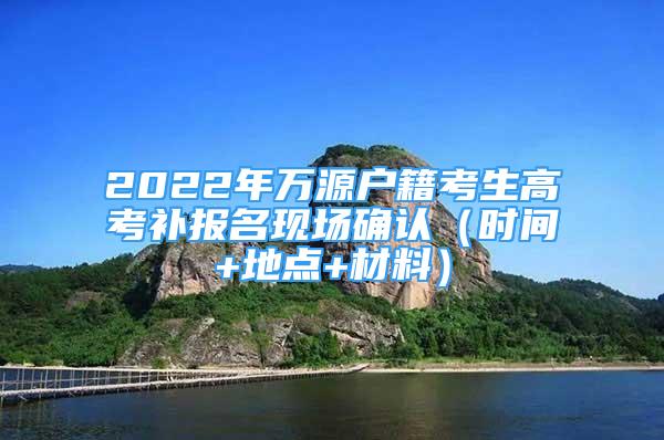 2022年萬(wàn)源戶(hù)籍考生高考補(bǔ)報(bào)名現(xiàn)場(chǎng)確認(rèn)（時(shí)間+地點(diǎn)+材料）