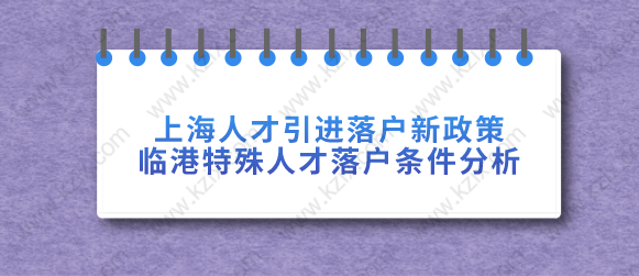 上海人才引進落戶新政策臨港特殊人才落戶！分析落戶條件