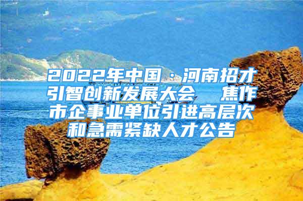 2022年中國(guó)·河南招才引智創(chuàng)新發(fā)展大會(huì)  焦作市企事業(yè)單位引進(jìn)高層次和急需緊缺人才公告