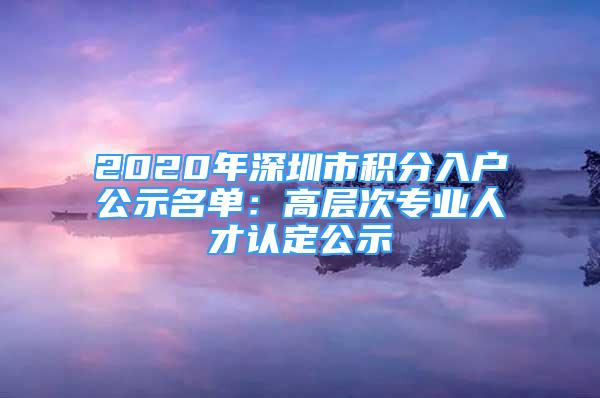 2020年深圳市積分入戶公示名單：高層次專業(yè)人才認定公示