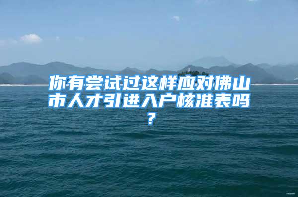 你有嘗試過(guò)這樣應(yīng)對(duì)佛山市人才引進(jìn)入戶核準(zhǔn)表嗎？