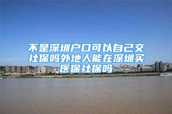 不是深圳戶口可以自己交社保嗎外地人能在深圳買醫(yī)保社保嗎