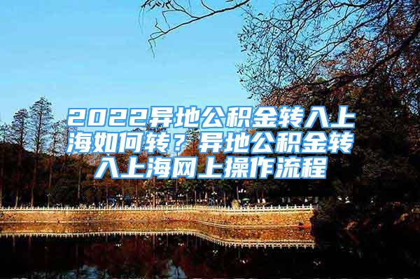 2022異地公積金轉(zhuǎn)入上海如何轉(zhuǎn)？異地公積金轉(zhuǎn)入上海網(wǎng)上操作流程