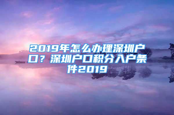 2019年怎么辦理深圳戶口？深圳戶口積分入戶條件2019