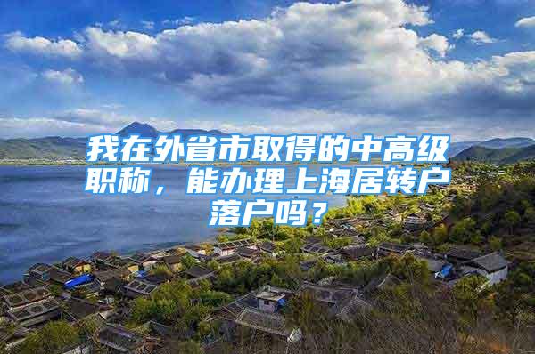 我在外省市取得的中高級職稱，能辦理上海居轉(zhuǎn)戶落戶嗎？