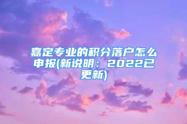 嘉定專業(yè)的積分落戶怎么申報(新說明：2022已更新)