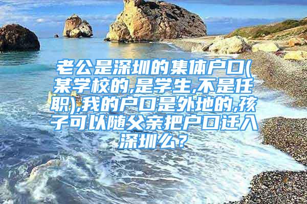 老公是深圳的集體戶口(某學校的,是學生,不是任職),我的戶口是外地的,孩子可以隨父親把戶口遷入深圳么？