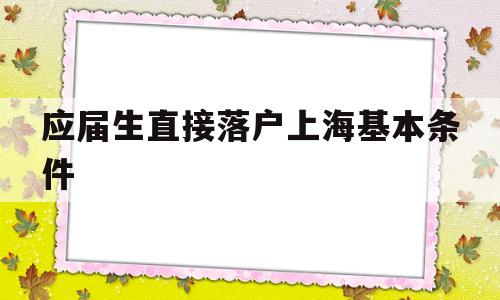 應(yīng)屆生直接落戶上?；緱l件(應(yīng)屆本科畢業(yè)生落戶上海需要什么條件) 應(yīng)屆畢業(yè)生入戶深圳