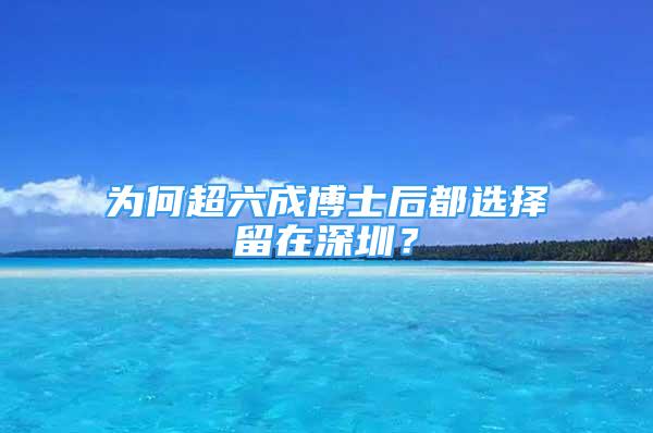 為何超六成博士后都選擇留在深圳？