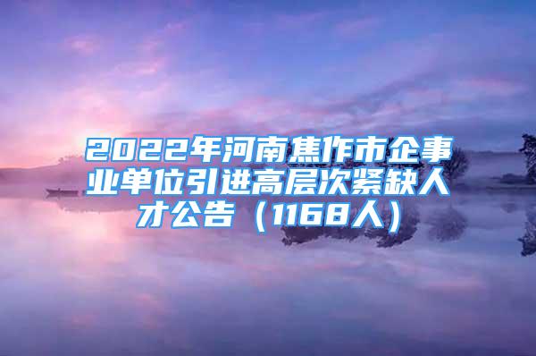 2022年河南焦作市企事業(yè)單位引進(jìn)高層次緊缺人才公告（1168人）