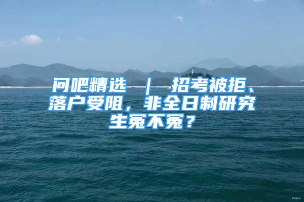 問吧精選 ｜ 招考被拒、落戶受阻，非全日制研究生冤不冤？