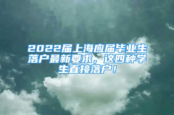 2022屆上海應(yīng)屆畢業(yè)生落戶最新要求，這四種學(xué)生直接落戶！