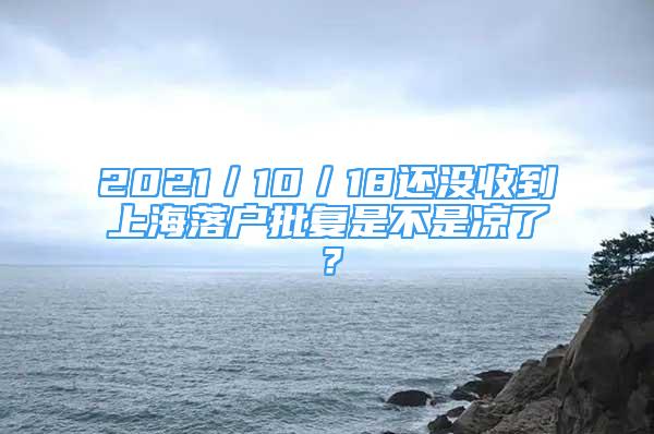 2021／10／18還沒(méi)收到上海落戶批復(fù)是不是涼了？