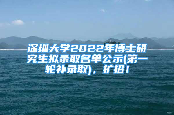 深圳大學2022年博士研究生擬錄取名單公示(第一輪補錄取)，擴招！