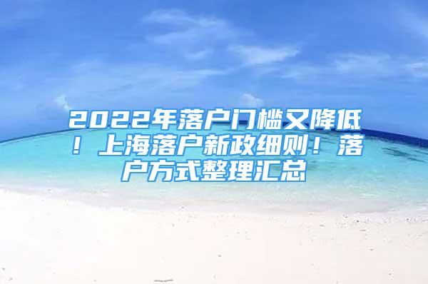 2022年落戶門檻又降低！上海落戶新政細則！落戶方式整理匯總