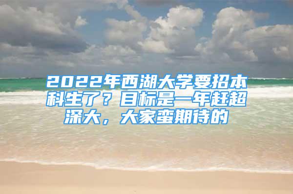 2022年西湖大學(xué)要招本科生了？目標(biāo)是一年趕超深大，大家蠻期待的