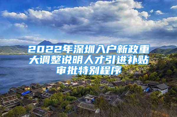 2022年深圳入戶新政重大調(diào)整說明人才引進(jìn)補(bǔ)貼審批特別程序