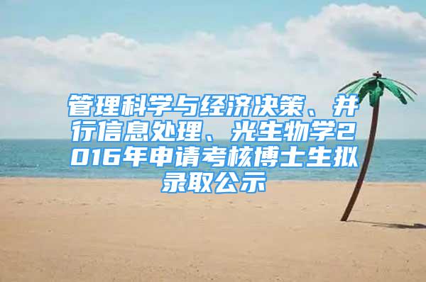 管理科學與經(jīng)濟決策、并行信息處理、光生物學2016年申請考核博士生擬錄取公示