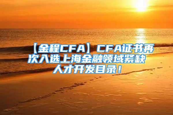 【金程CFA】CFA證書再次入選上海金融領(lǐng)域緊缺人才開發(fā)目錄！