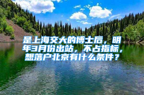 是上海交大的博士后，明年3月份出站，不占指標(biāo)，想落戶北京有什么條件？