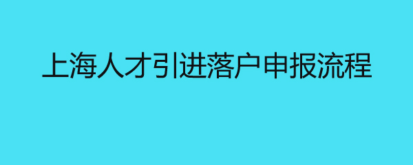 上海人才引進(jìn)落戶申報(bào)流程 