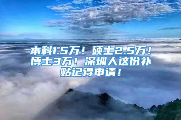 本科1.5萬！碩士2.5萬！博士3萬！深圳人這份補貼記得申請！