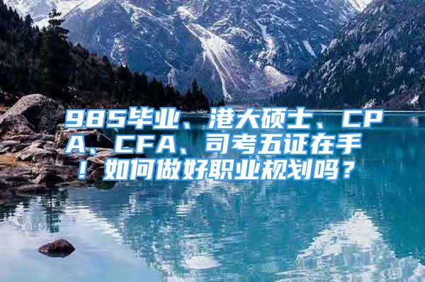 985畢業(yè)、港大碩士、CPA、CFA、司考五證在手！如何做好職業(yè)規(guī)劃嗎？