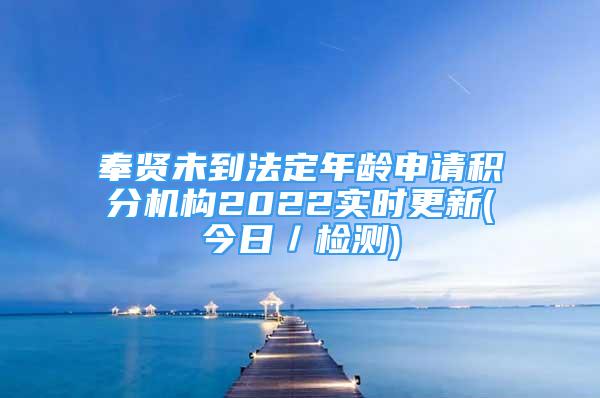 奉賢未到法定年齡申請積分機(jī)構(gòu)2022實時更新(今日／檢測)