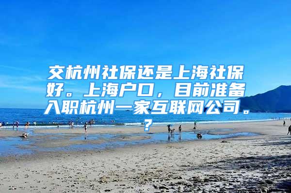 交杭州社保還是上海社保好。上海戶口，目前準備入職杭州一家互聯(lián)網(wǎng)公司。？